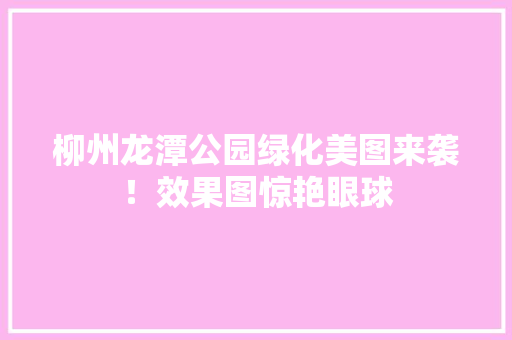 柳州龙潭公园绿化美图来袭！效果图惊艳眼球