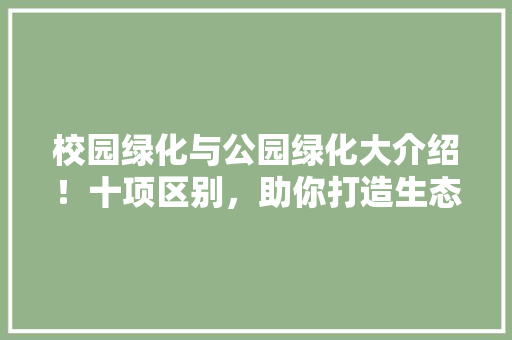 校园绿化与公园绿化大介绍！十项区别，助你打造生态家园
