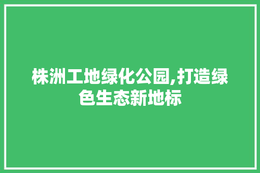 株洲工地绿化公园,打造绿色生态新地标