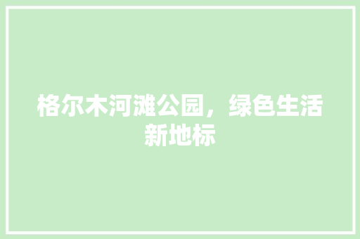 格尔木河滩公园，绿色生活新地标