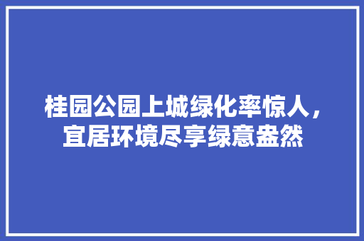 桂园公园上城绿化率惊人，宜居环境尽享绿意盎然