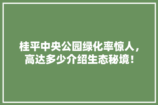 桂平中央公园绿化率惊人，高达多少介绍生态秘境！