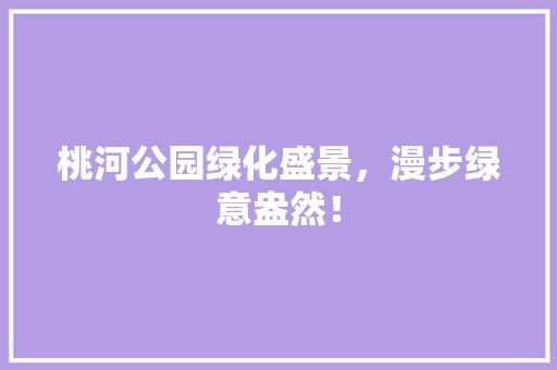 桃河公园绿化盛景，漫步绿意盎然！