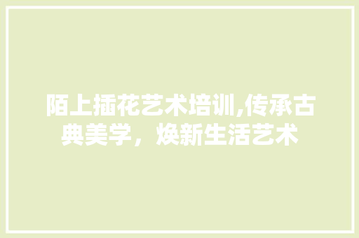 陌上插花艺术培训,传承古典美学，焕新生活艺术