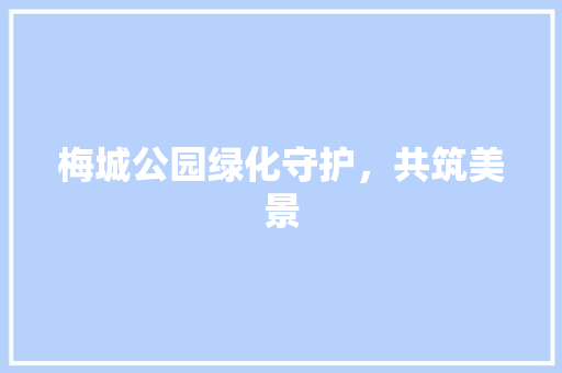 梅城公园绿化守护，共筑美景