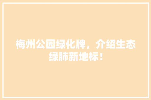 梅州公园绿化牌，介绍生态绿肺新地标！