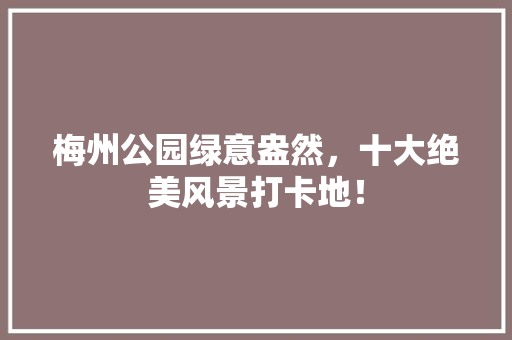 梅州公园绿意盎然，十大绝美风景打卡地！