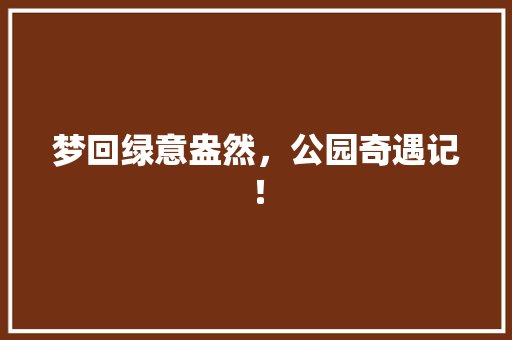 梦回绿意盎然，公园奇遇记！