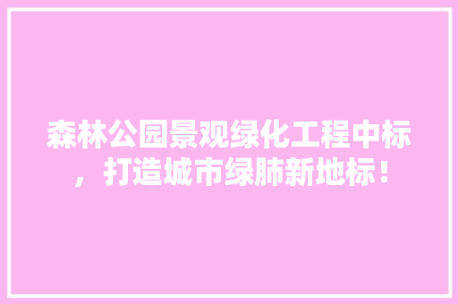 森林公园景观绿化工程中标，打造城市绿肺新地标！