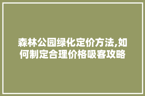 森林公园绿化定价方法,如何制定合理价格吸客攻略
