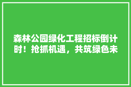 森林公园绿化工程招标倒计时！抢抓机遇，共筑绿色未来！