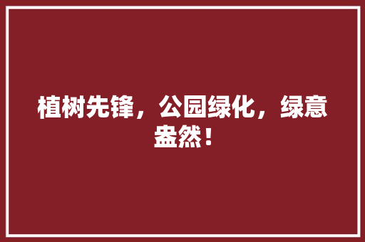 植树先锋，公园绿化，绿意盎然！