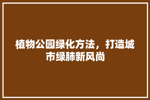 植物公园绿化方法，打造城市绿肺新风尚