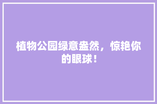 植物公园绿意盎然，惊艳你的眼球！