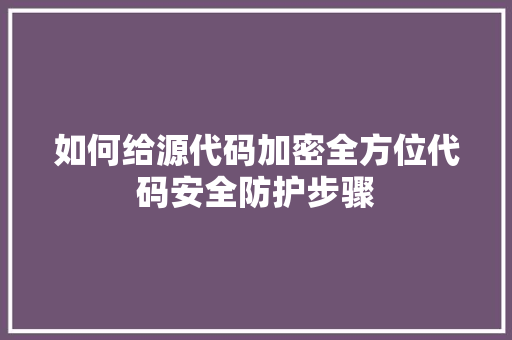 如何给源代码加密全方位代码安全防护步骤