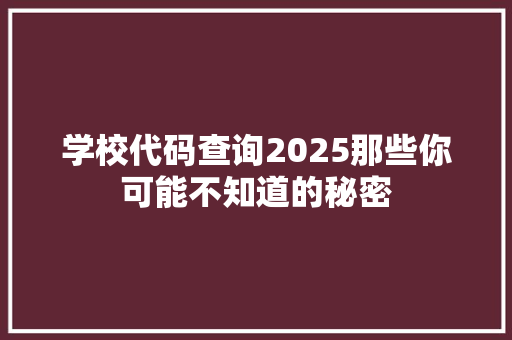 学校代码查询2025那些你可能不知道的秘密