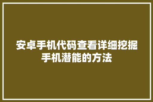 安卓手机代码查看详细挖掘手机潜能的方法