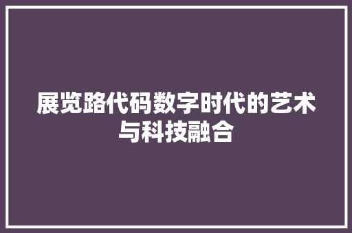 展览路代码数字时代的艺术与科技融合
