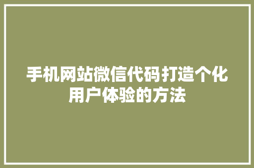 手机网站微信代码打造个化用户体验的方法