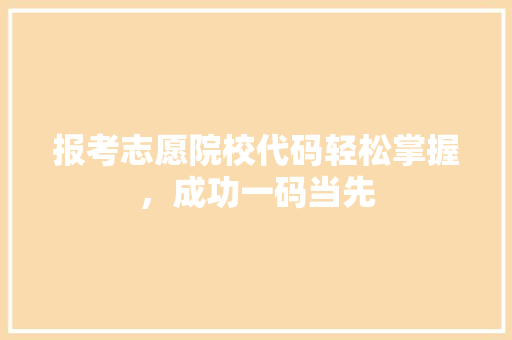 报考志愿院校代码轻松掌握，成功一码当先