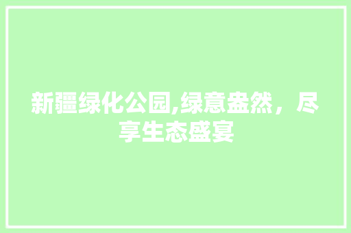 新疆绿化公园,绿意盎然，尽享生态盛宴