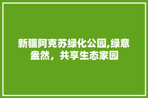 新疆阿克苏绿化公园,绿意盎然，共享生态家园