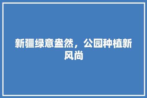 新疆绿意盎然，公园种植新风尚