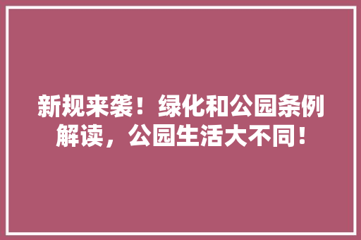 新规来袭！绿化和公园条例解读，公园生活大不同！