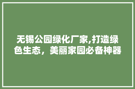 无锡公园绿化厂家,打造绿色生态，美丽家园必备神器！