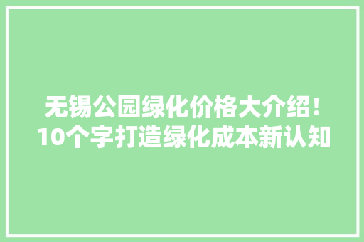 无锡公园绿化价格大介绍！10个字打造绿化成本新认知
