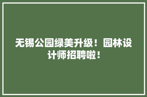 无锡公园绿美升级！园林设计师招聘啦！