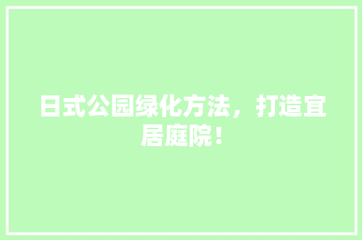日式公园绿化方法，打造宜居庭院！