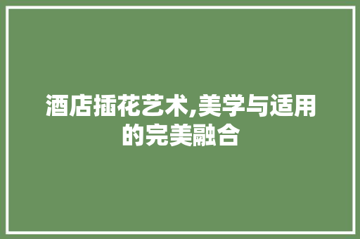 酒店插花艺术,美学与适用的完美融合