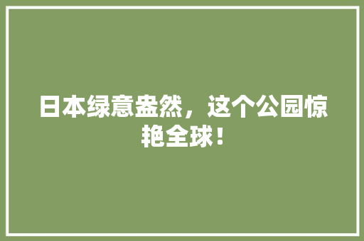 日本绿意盎然，这个公园惊艳全球！