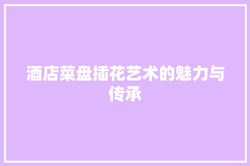 酒店菜盘插花艺术的魅力与传承