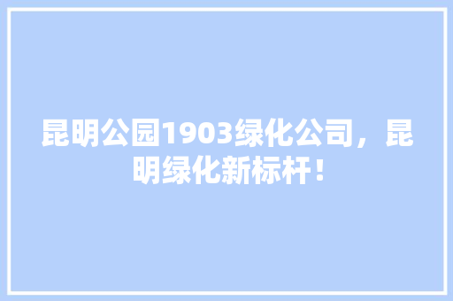 昆明公园1903绿化公司，昆明绿化新标杆！