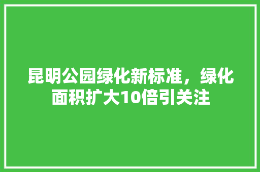 昆明公园绿化新标准，绿化面积扩大10倍引关注