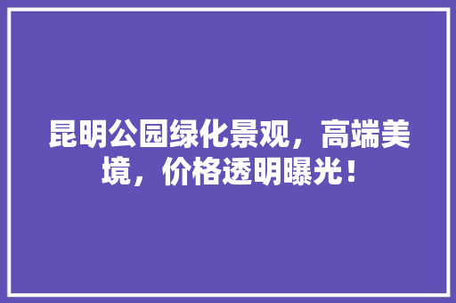 昆明公园绿化景观，高端美境，价格透明曝光！