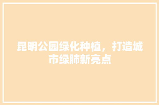 昆明公园绿化种植，打造城市绿肺新亮点