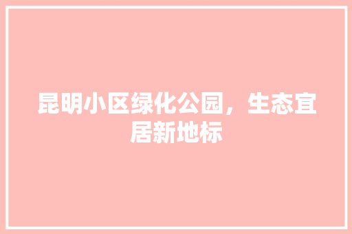 昆明小区绿化公园，生态宜居新地标