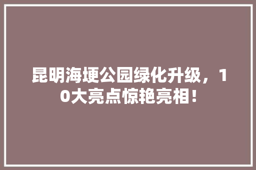 昆明海埂公园绿化升级，10大亮点惊艳亮相！