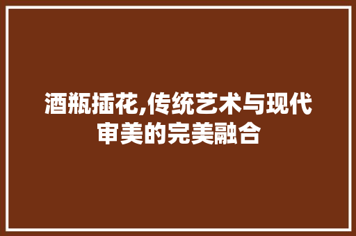 酒瓶插花,传统艺术与现代审美的完美融合