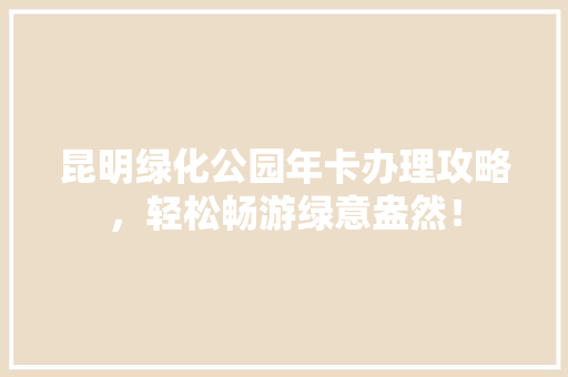 昆明绿化公园年卡办理攻略，轻松畅游绿意盎然！