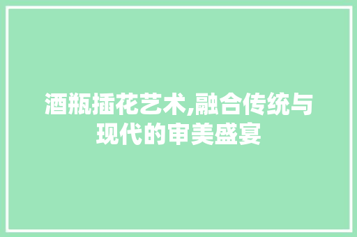 酒瓶插花艺术,融合传统与现代的审美盛宴