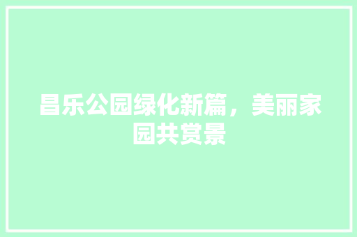 昌乐公园绿化新篇，美丽家园共赏景
