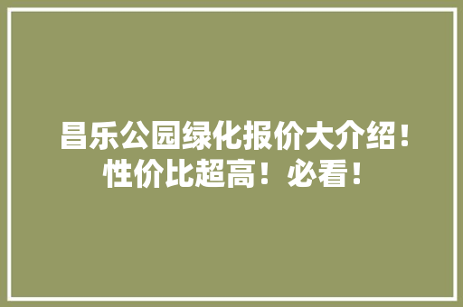 昌乐公园绿化报价大介绍！性价比超高！必看！