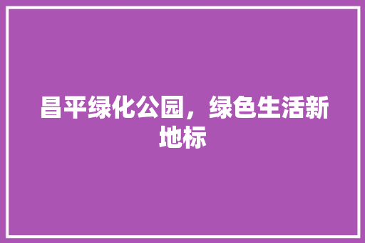 昌平绿化公园，绿色生活新地标