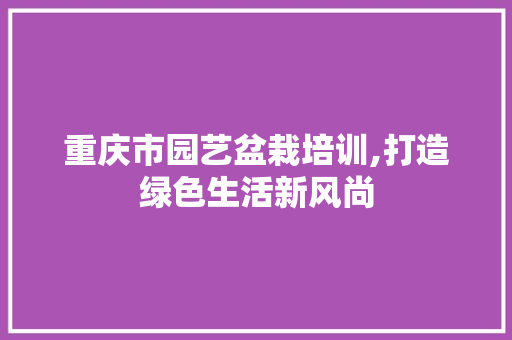 重庆市园艺盆栽培训,打造绿色生活新风尚