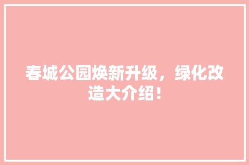 春城公园焕新升级，绿化改造大介绍！