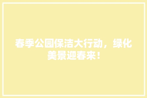 春季公园保洁大行动，绿化美景迎春来！